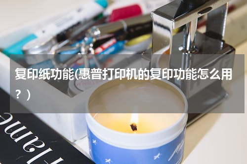 复印纸功能(惠普打印机的复印功能怎么用？)