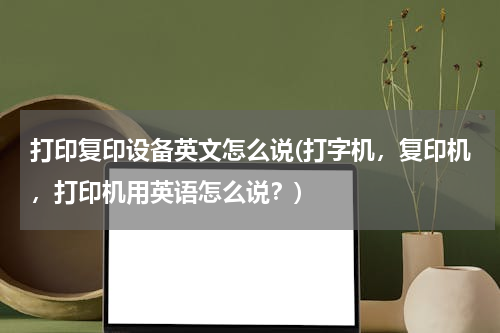 打印复印设备英文怎么说(打字机，复印机，打印机用英语怎么说？)