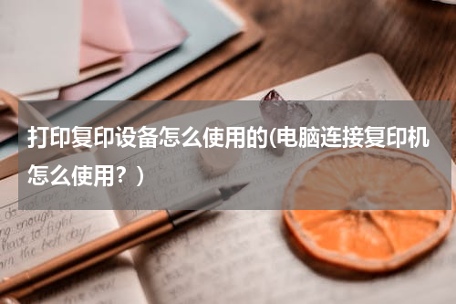 打印复印设备怎么使用的(电脑连接复印机怎么使用？)
