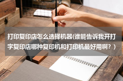 打印复印店怎么选择机器(谁能告诉我开打字复印店哪种复印机和打印机最好用啊？)