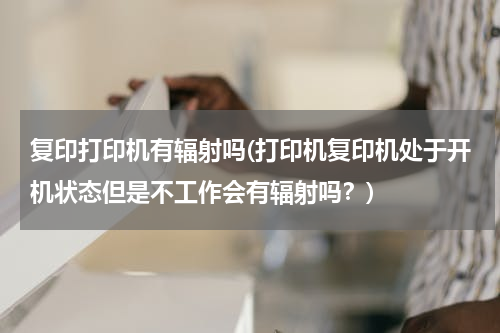 复印打印机有辐射吗(打印机复印机处于开机状态但是不工作会有辐射吗？)