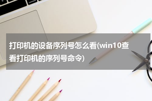 打印机的设备序列号怎么看(win10查看打印机的序列号命令)