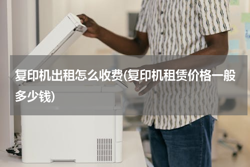 复印机出租怎么收费(复印机租赁价格一般多少钱)