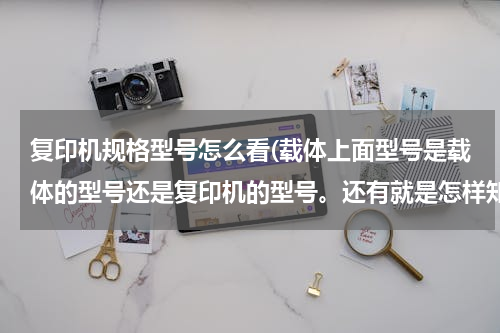 复印机规格型号怎么看(载体上面型号是载体的型号还是复印机的型号。还有就是怎样知道哦该复印机要上那个载体。什么时候换载体。)