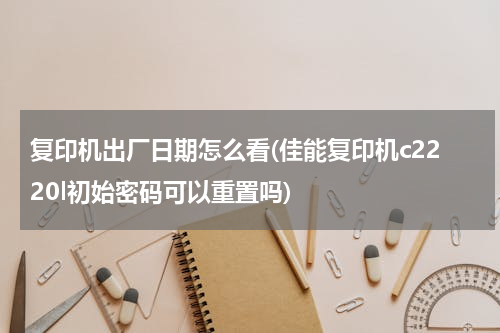 复印机出厂日期怎么看(佳能复印机c2220l初始密码可以重置吗)