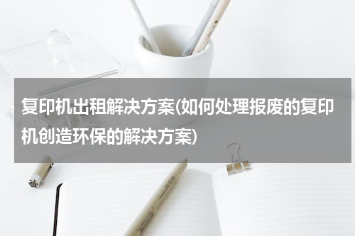 复印机出租解决方案(如何处理报废的复印机创造环保的解决方案)