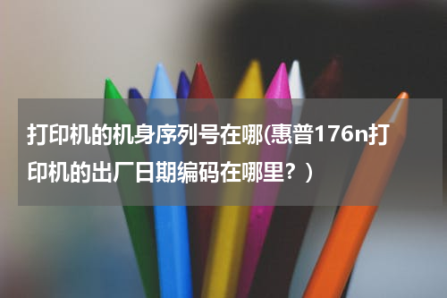 打印机的机身序列号在哪(惠普176n打印机的出厂日期编码在哪里？)