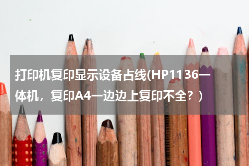 打印机复印显示设备占线(HP1136一体机，复印A4一边边上复印不全？)